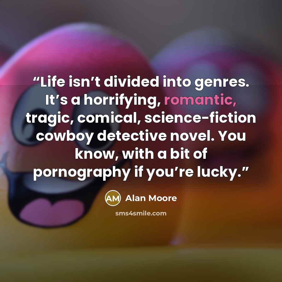 “Life isn’t divided into genres. It’s a horrifying, romantic, tragic, comical, science-fiction cowboy detective novel. You know, with a bit of pornography if you’re lucky.” quote by Alan Moore