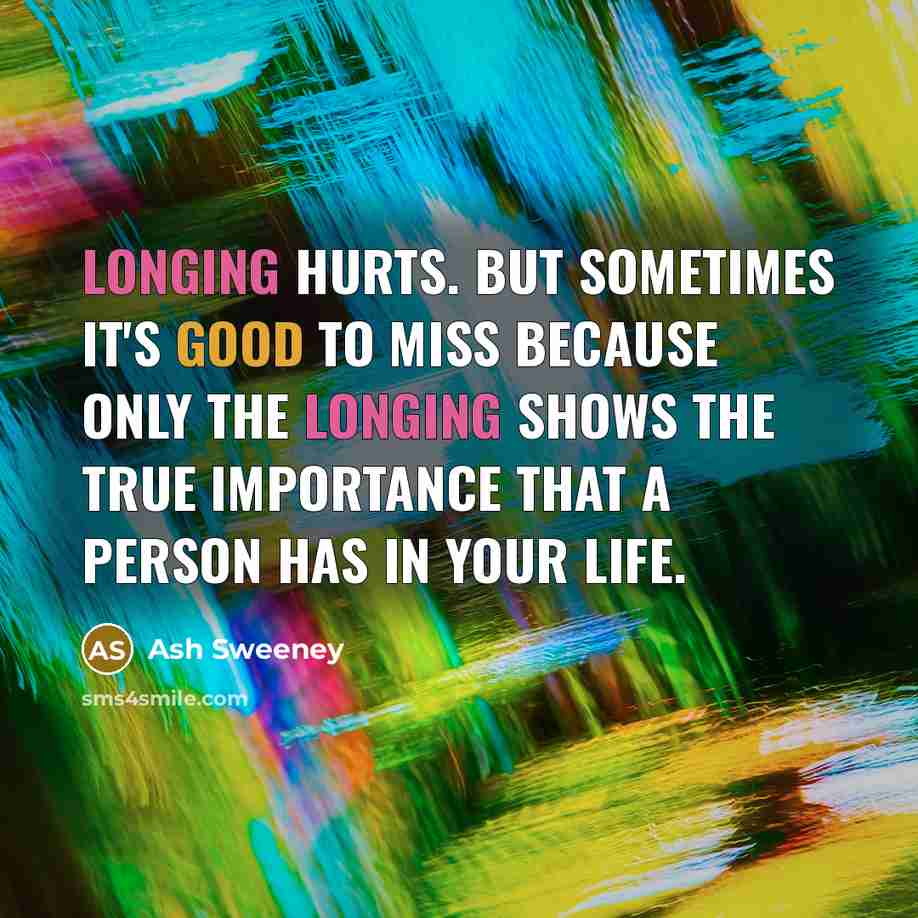 “Longing hurts. but sometimes it's good to miss because only the longing shows the true importance that a person has in your life.” quote by Ash Sweeney
