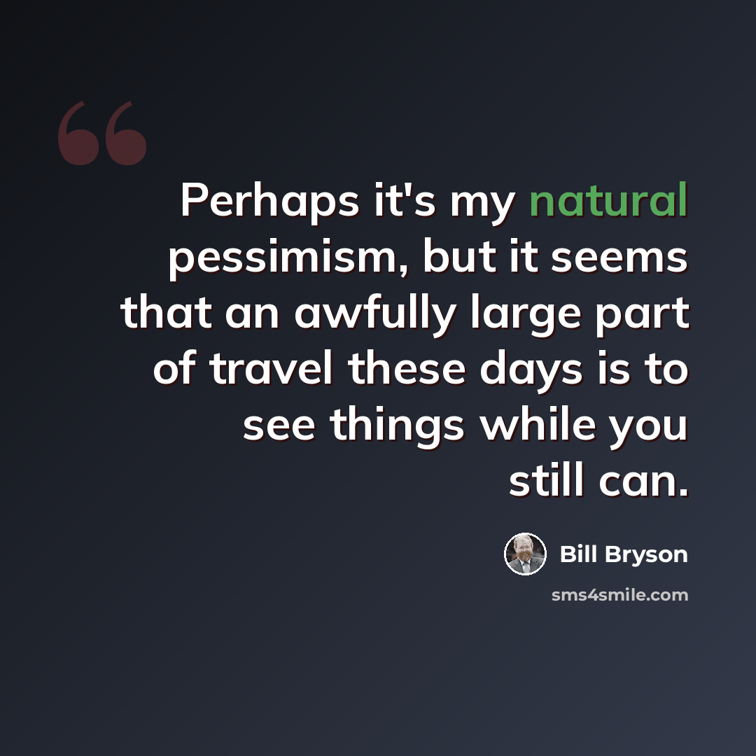 “Perhaps it's my natural pessimism, but it seems that an awfully large part of travel these days is to see things while you still can.” quote by Bill Bryson