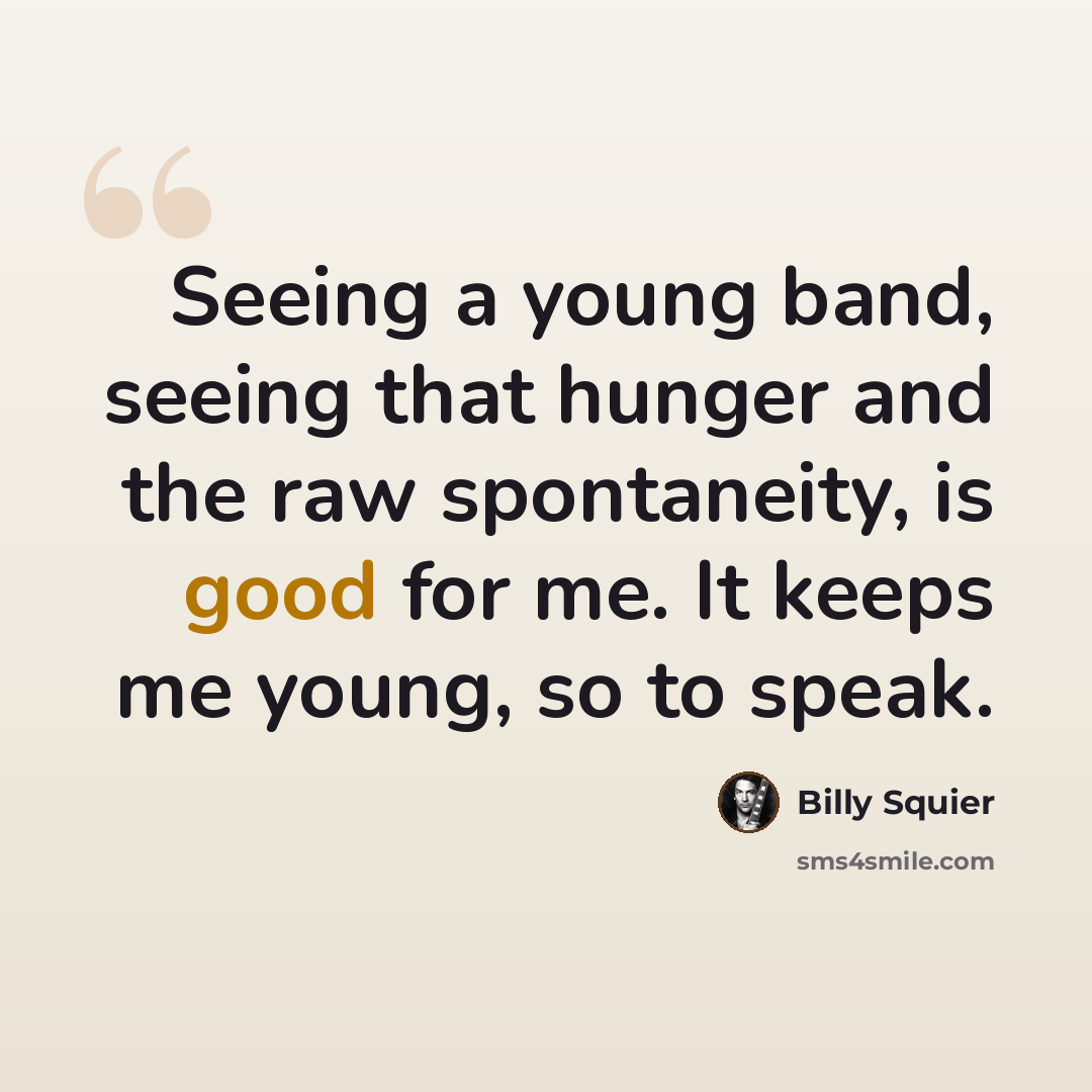 “Seeing a young band, seeing that hunger and the raw spontaneity, is good for me. It keeps me young, so to speak.” quote by Billy Squier