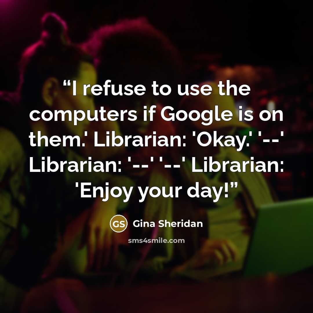 “I refuse to use the computers if Google is on them.' Librarian: 'Okay.' '--' Librarian: '--' '--' Librarian: 'Enjoy your day!” quote by Gina Sheridan
