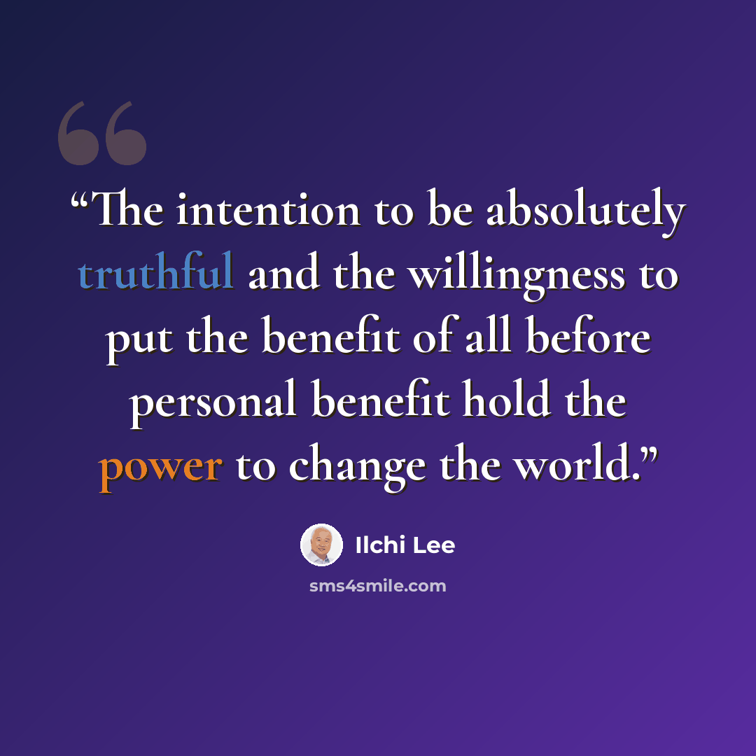 “The intention to be absolutely truthful and the willingness to put the benefit of all before personal benefit hold the power to change the world.” quote by Ilchi Lee