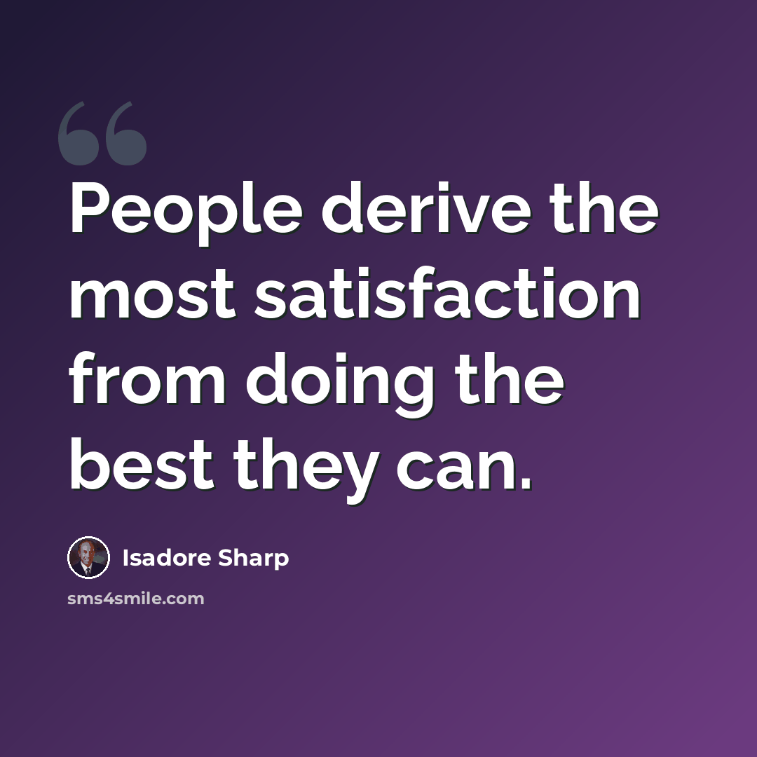 “People derive the most satisfaction from doing the best they can.” quote by Isadore Sharp