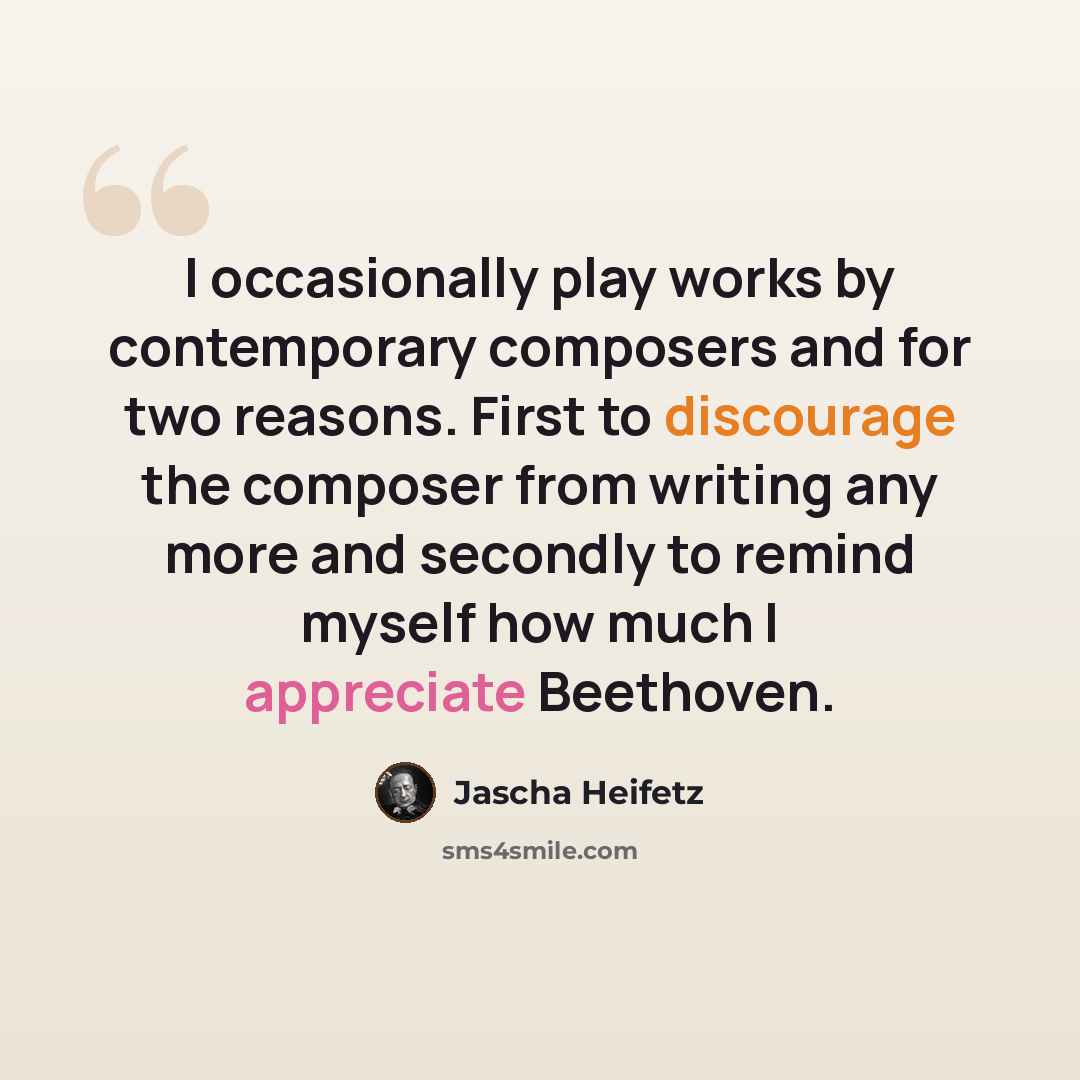 “I occasionally play works by contemporary composers and for two reasons. First to discourage the composer from writing any more and secondly to remind myself how much I appreciate Beethoven.” quote by Jascha Heifetz