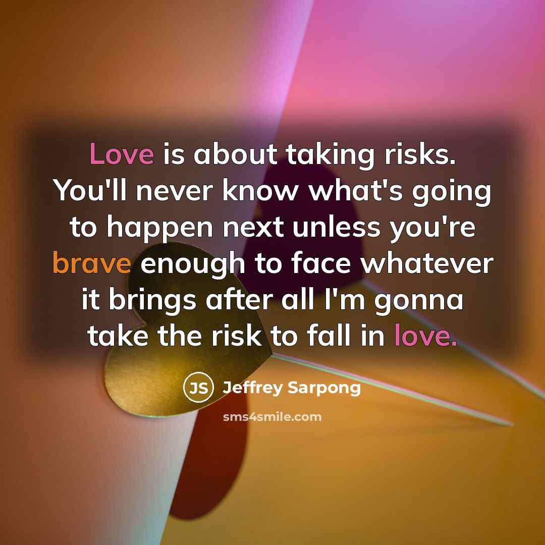 “Love is about taking risks. You'll never know what's going to happen next unless you're brave enough to face whatever it brings after all I'm gonna take the risk to fall in love.” quote by Jeffrey Sarpong