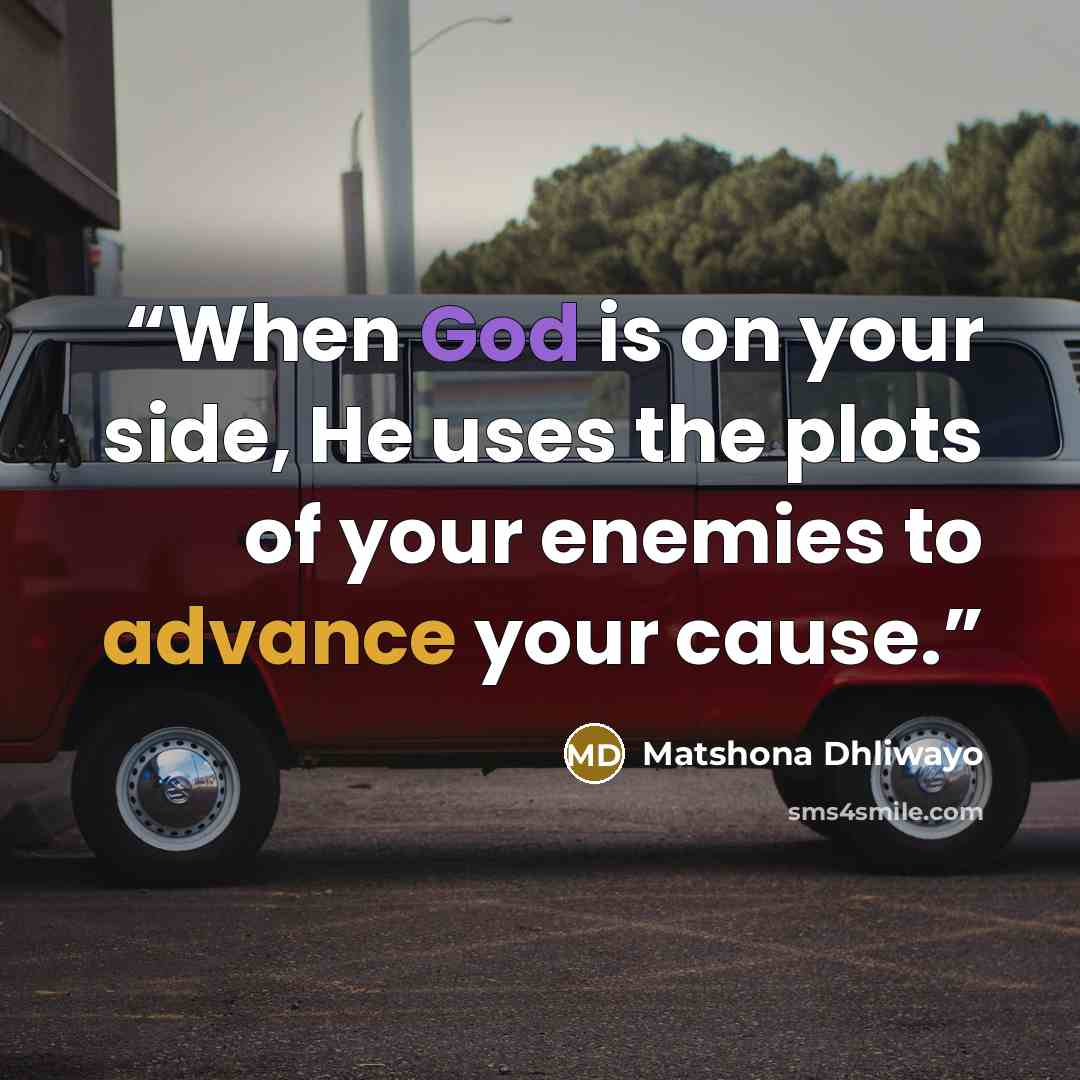 “When God is on your side, He uses the plots of your enemies to advance your cause.” quote by Matshona Dhliwayo