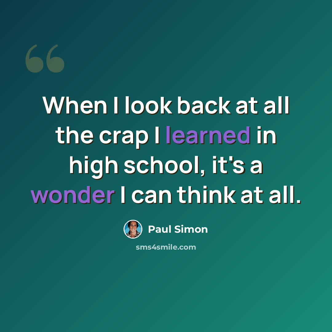 “When I look back at all the crap I learned in high school, it's a wonder I can think at all.” quote by Paul Simon