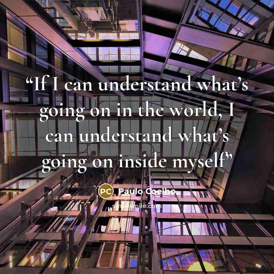 “If I can understand what’s going on in the world, I can understand what’s going on inside myself” quote by Paulo Coelho