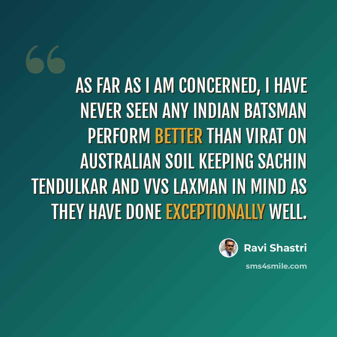“As far as I am concerned, I have never seen any Indian batsman perform better than Virat on Australian soil keeping Sachin Tendulkar and VVS Laxman in mind as they have done exceptionally well.” quote by Ravi Shastri