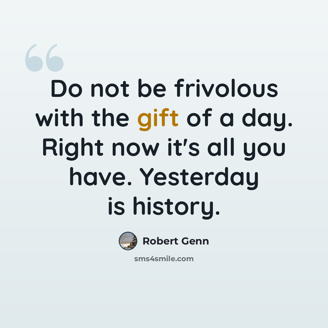 “Do not be frivolous with the gift of a day. Right now it's all you have. Yesterday is history.” quote by Robert Genn