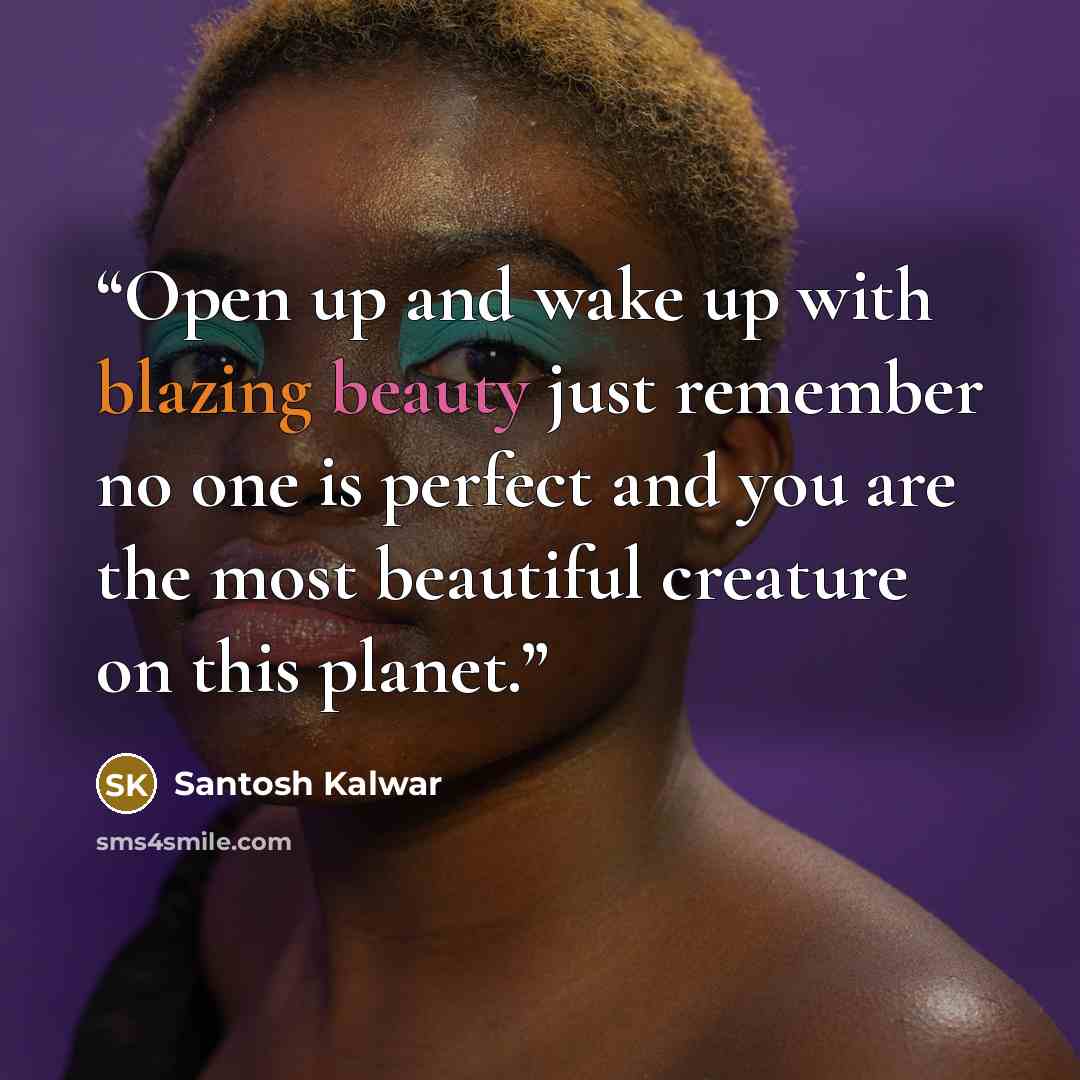 “Open up and wake up with blazing beauty just remember no one is perfect and you are the most beautiful creature on this planet.” quote by Santosh Kalwar