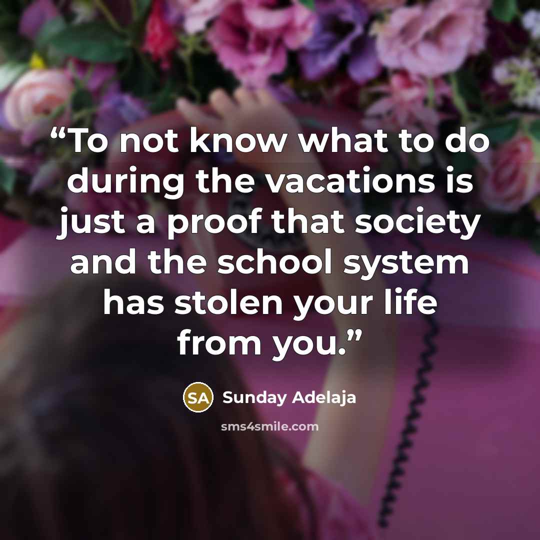 “To not know what to do during the vacations is just a proof that society and the school system has stolen your life from you.” quote by Sunday Adelaja