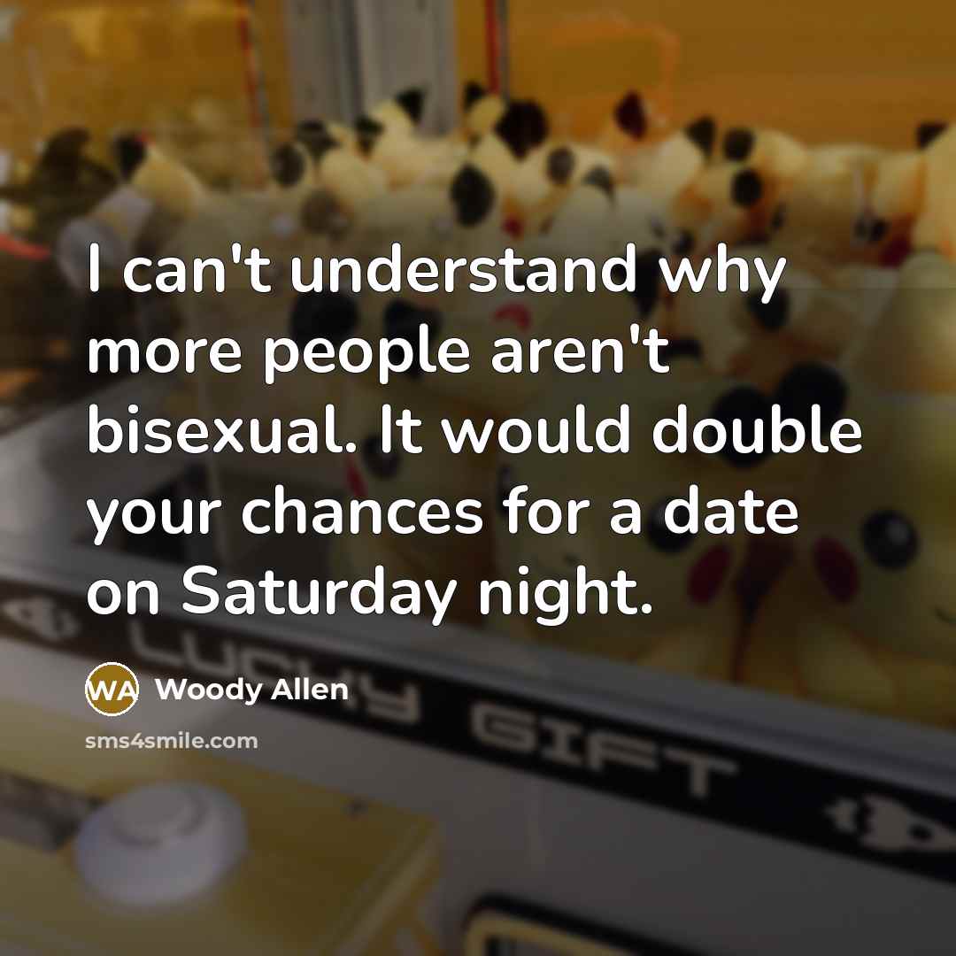 “I can't understand why more people aren't bisexual. It would double your chances for a date on Saturday night.” quote by Woody Allen