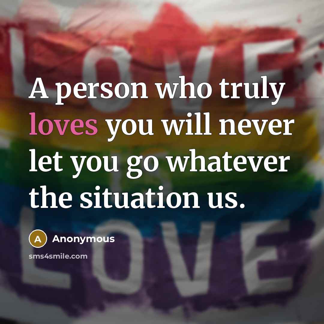 “A person who truly loves you will never let you go whatever the situation us.” quote by Anonymous