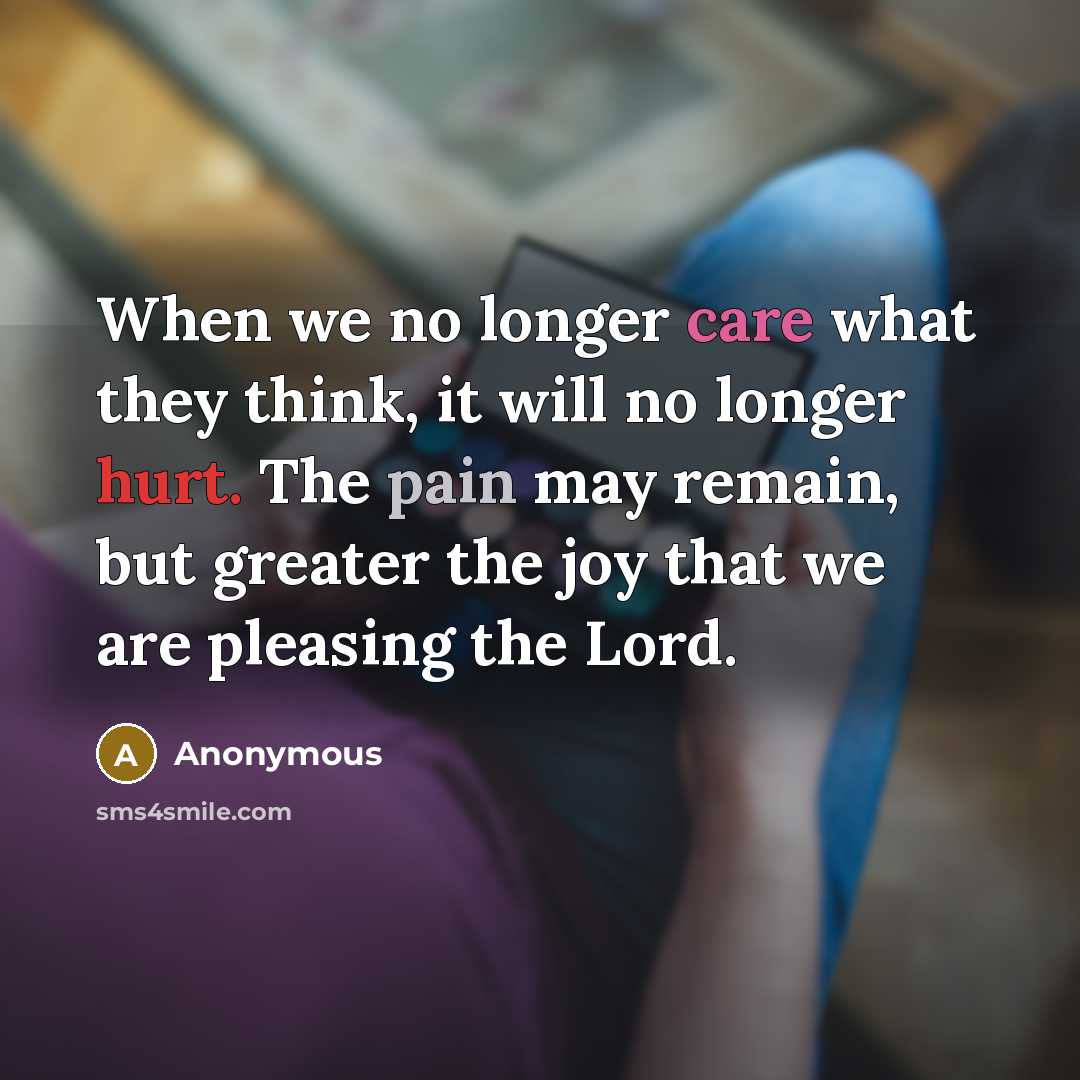“When we no longer care what they think, it will no longer hurt. The pain may remain, but greater the joy that we are pleasing the Lord.” quote by Anonymous