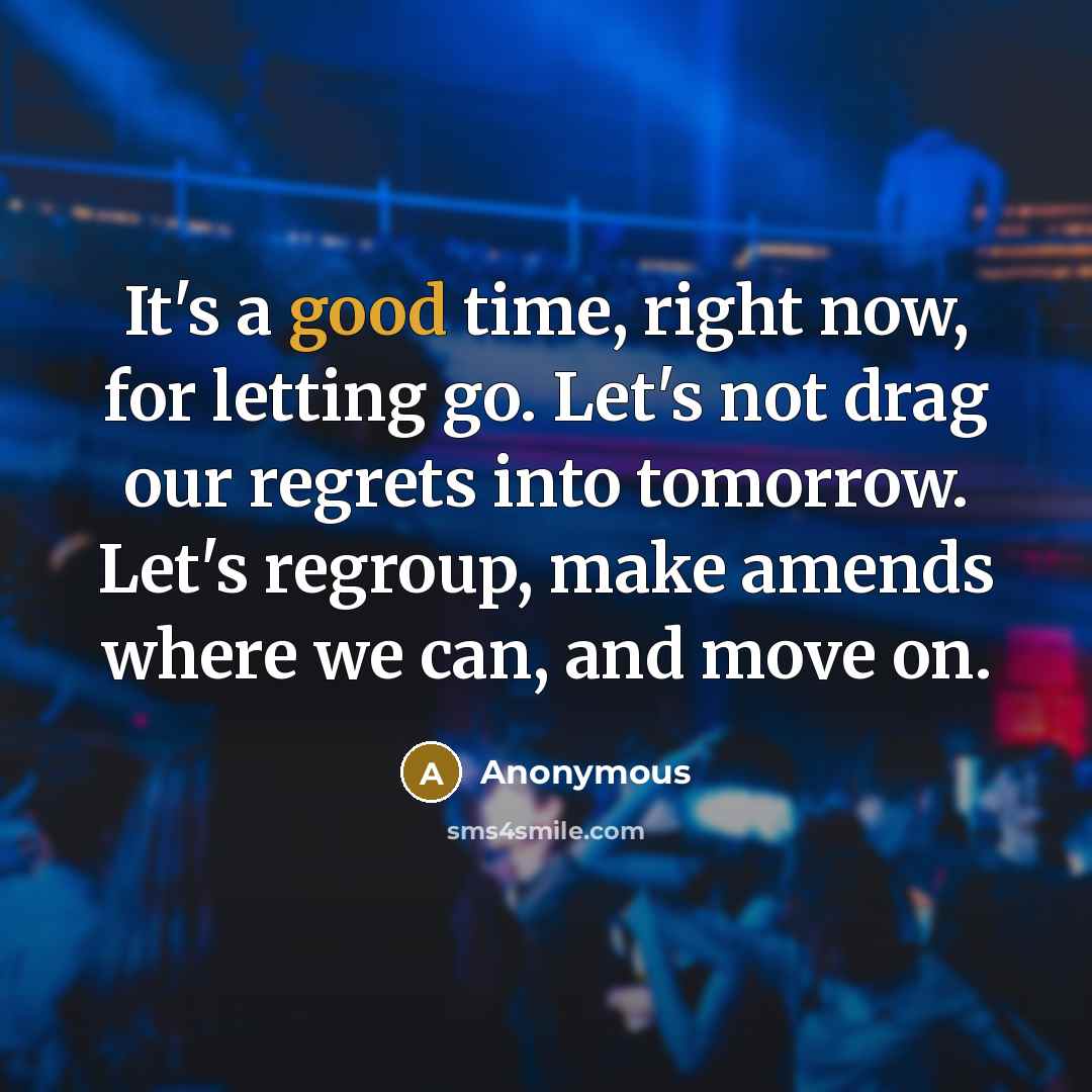 “It's a good time, right now, for letting go. Let's not drag our regrets into tomorrow. Let's regroup, make amends where we can, and move on.” quote by Anonymous