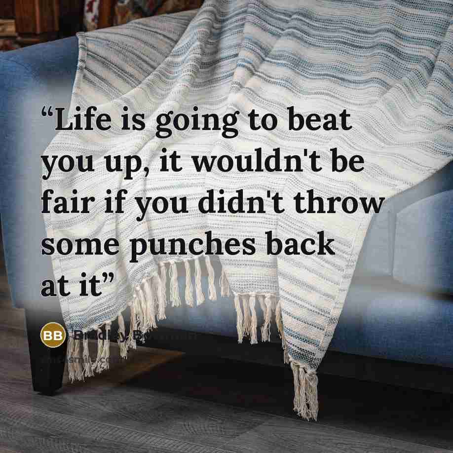 “Life is going to beat you up, it wouldn't be fair if you didn't throw some punches back at it” quote by Bradley Bowman