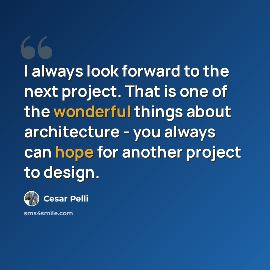 “I always look forward to the next project. That is one of the wonderful things about architecture - you always can hope for another project to design.” quote by Cesar Pelli
