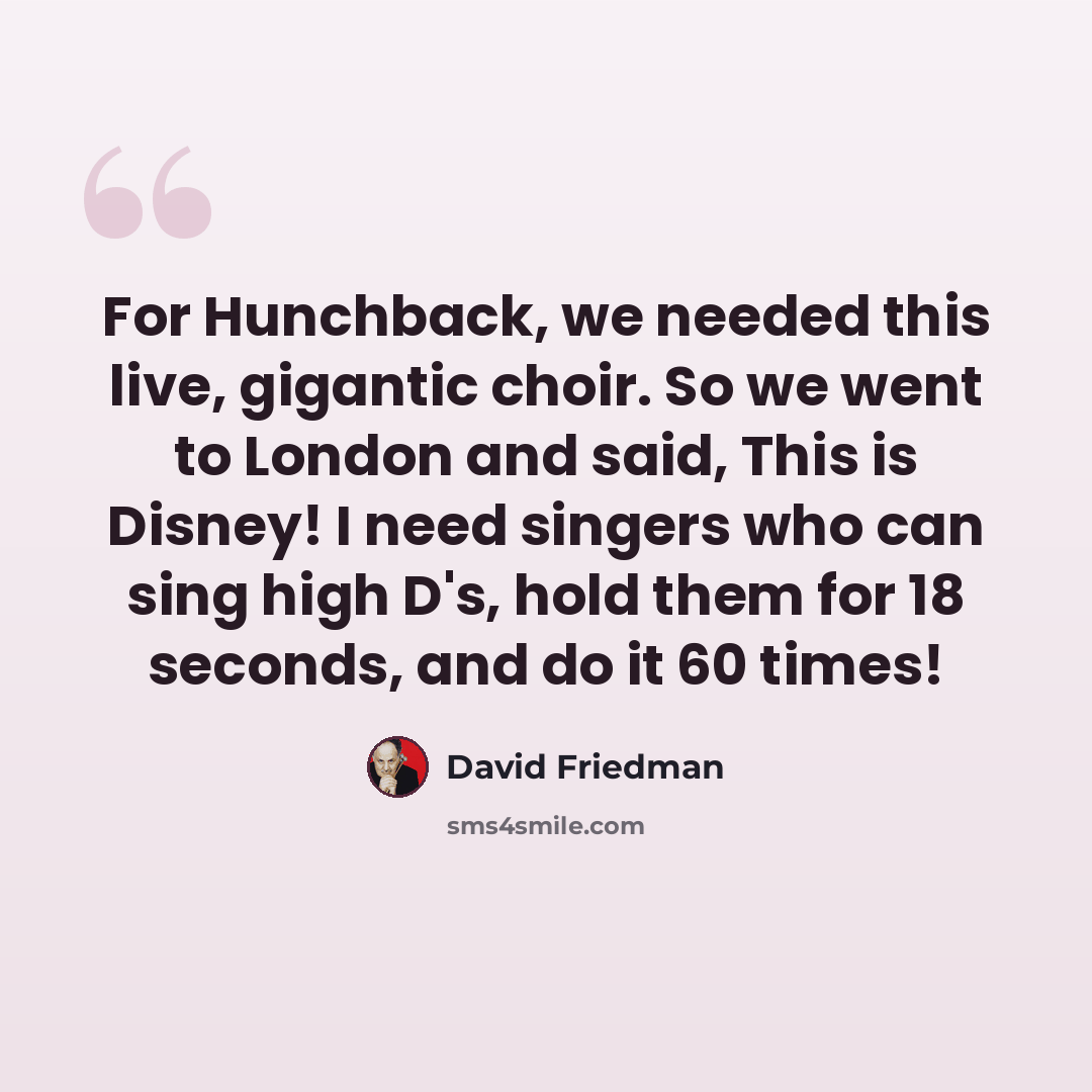 “For Hunchback, we needed this live, gigantic choir. So we went to London and said, This is Disney! I need singers who can sing high D's, hold them for 18 seconds, and do it 60 times!” quote by David Friedman