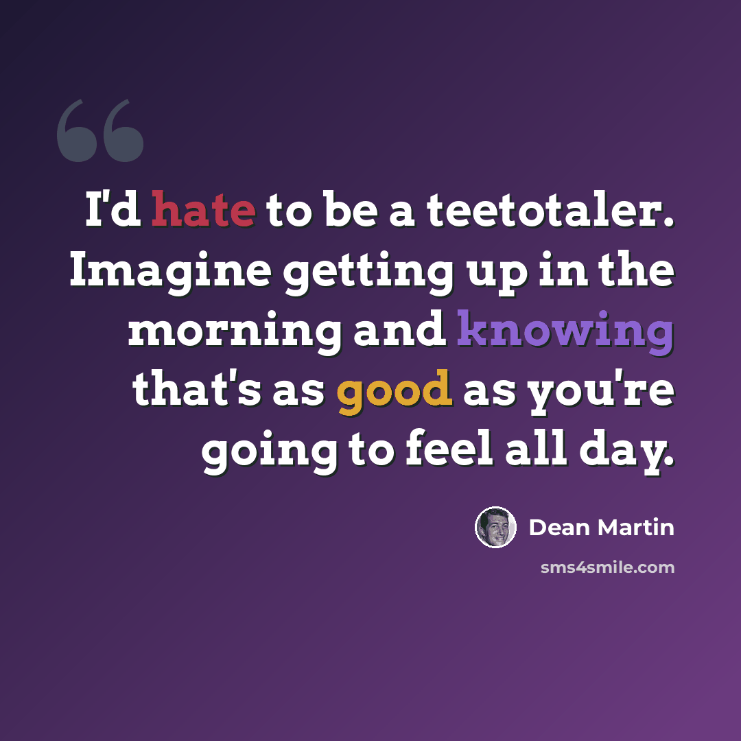 “I'd hate to be a teetotaler. Imagine getting up in the morning and knowing that's as good as you're going to feel all day.” quote by Dean Martin