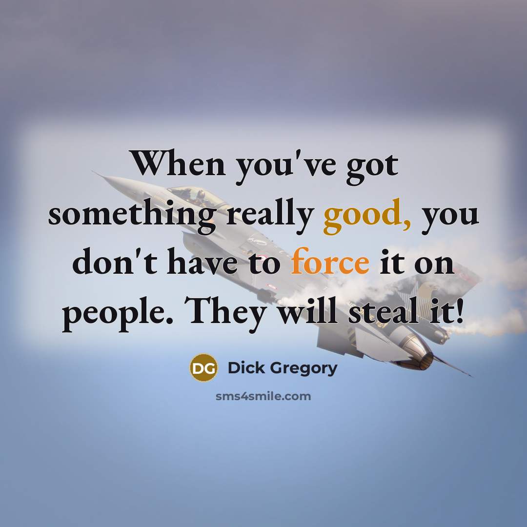 “When you've got something really good, you don't have to force it on people. They will steal it!” quote by Dick Gregory