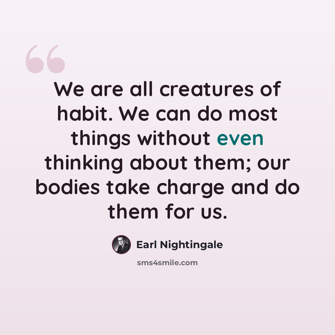 “We are all creatures of habit. We can do most things without even thinking about them; our bodies take charge and do them for us.” quote by Earl Nightingale