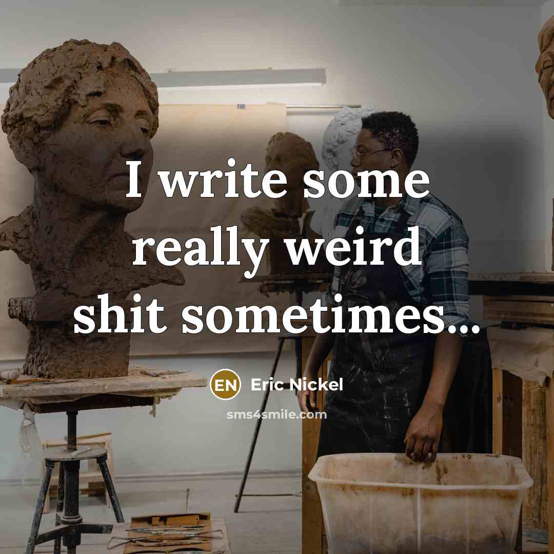 “I write some really weird shit sometimes...” quote by Eric Nickel