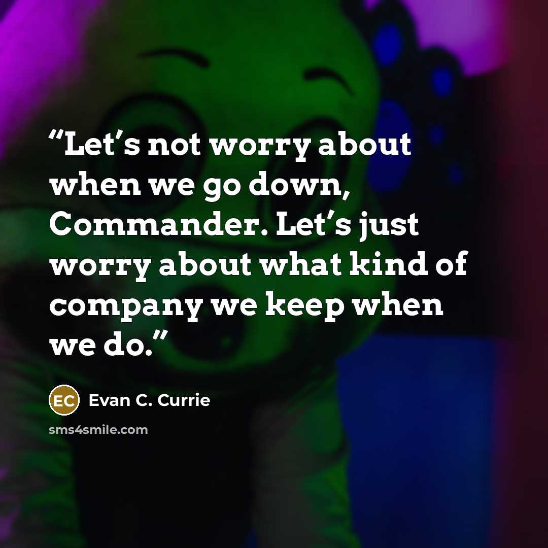 “Let’s not worry about when we go down, Commander. Let’s just worry about what kind of company we keep when we do.” quote by Evan C. Currie