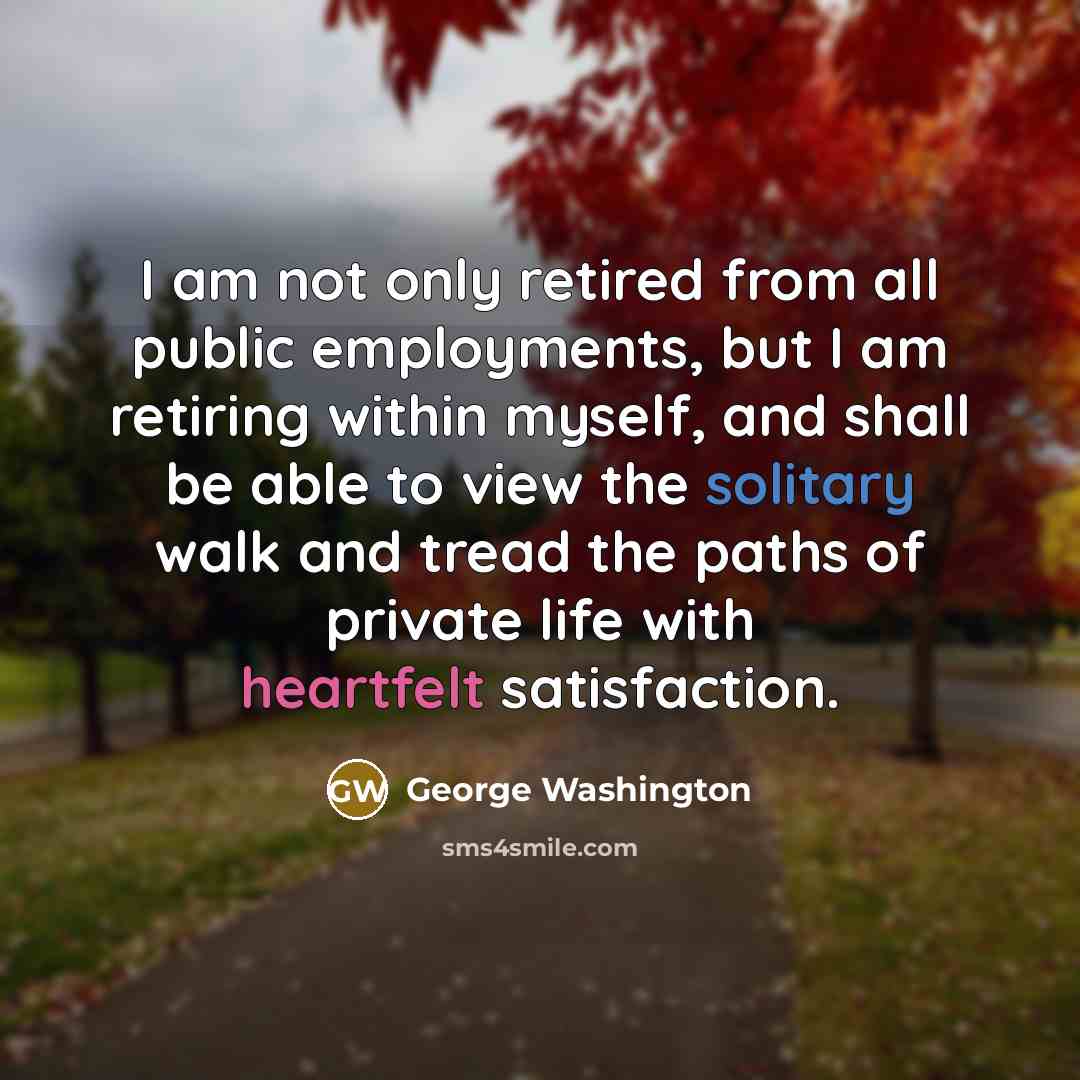 “I am not only retired from all public employments, but I am retiring within myself, and shall be able to view the solitary walk and tread the paths of private life with heartfelt satisfaction.” quote by George Washington