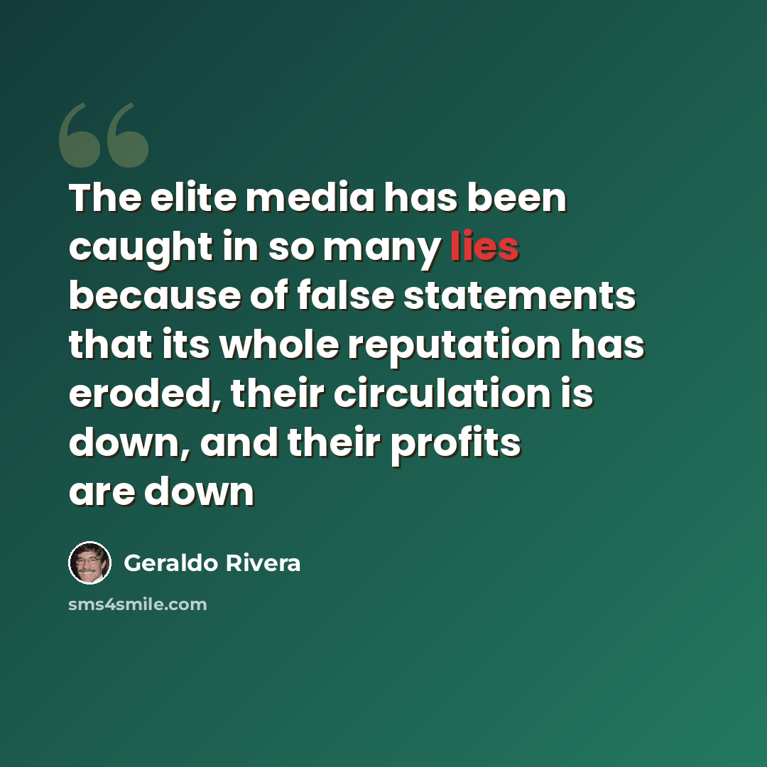 “The elite media has been caught in so many lies because of false statements that its whole reputation has eroded, their circulation is down, and their profits are down” quote by Geraldo Rivera