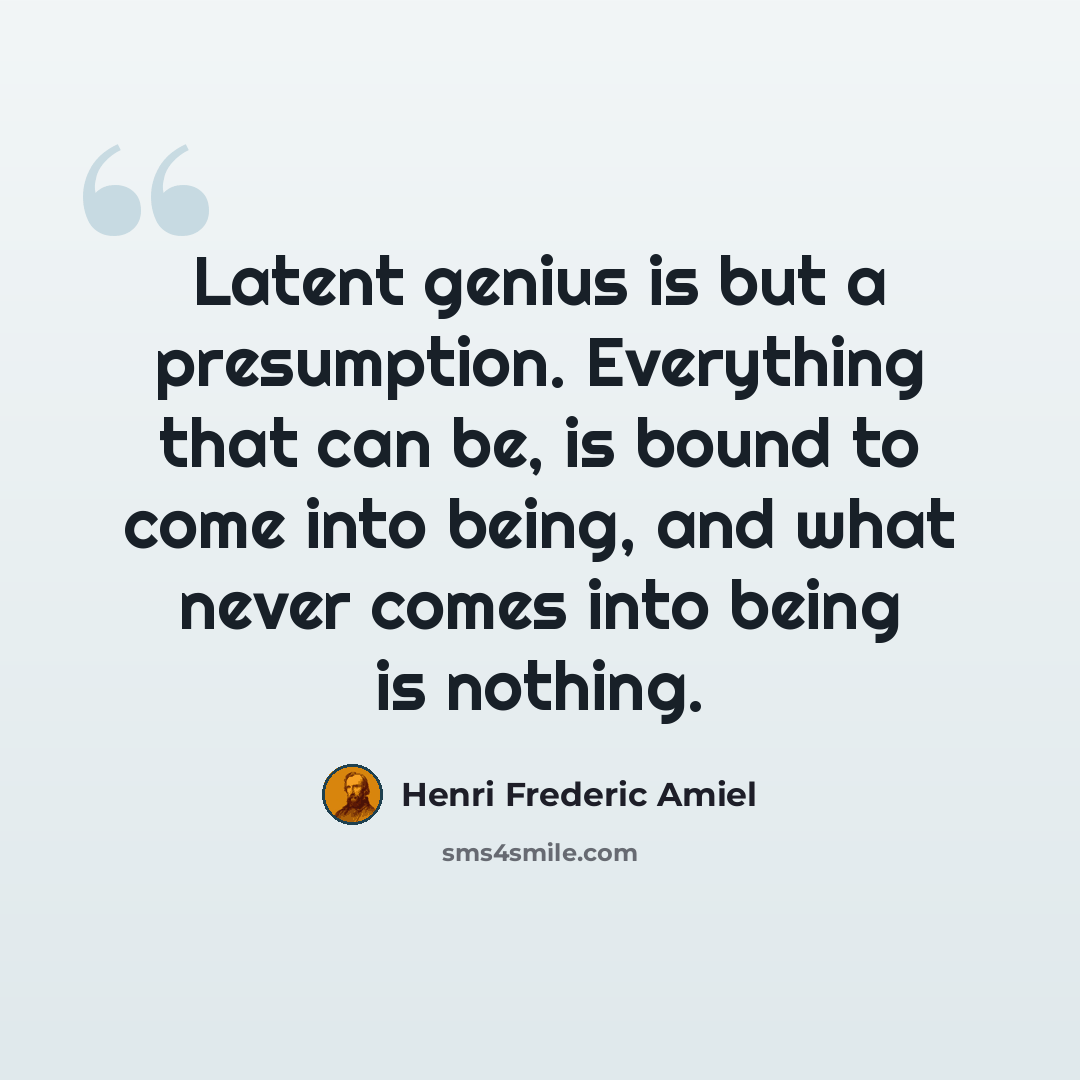 “Latent genius is but a presumption. Everything that can be, is bound to come into being, and what never comes into being is nothing.” quote by Henri Frederic Amiel