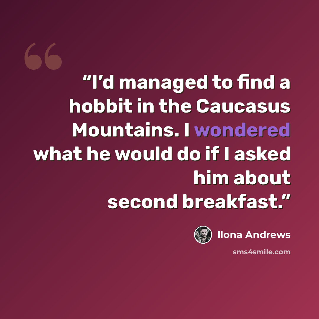 “I’d managed to find a hobbit in the Caucasus Mountains. I wondered what he would do if I asked him about second breakfast.” quote by Ilona Andrews