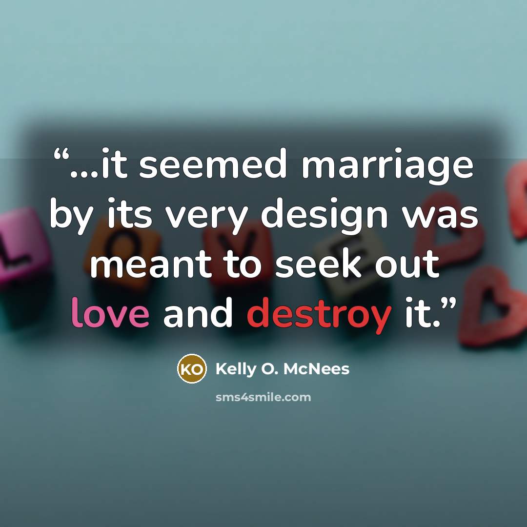 “...it seemed marriage by its very design was meant to seek out love and destroy it.” quote by Kelly O. McNees
