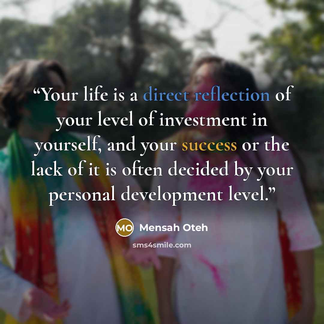“Your life is a direct reflection of your level of investment in yourself, and your success or the lack of it is often decided by your personal development level.” quote by Mensah Oteh