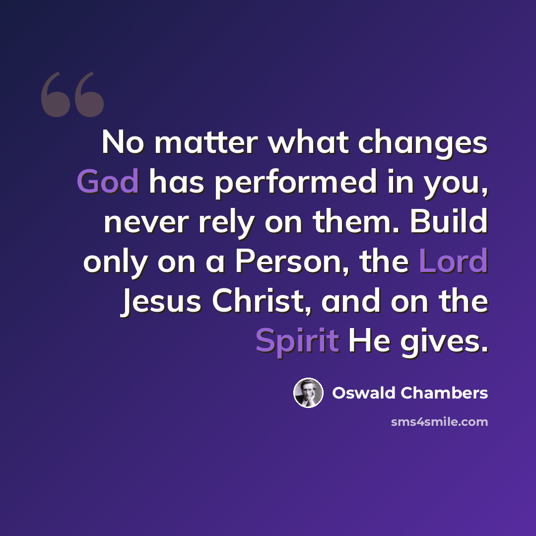 “No matter what changes God has performed in you, never rely on them. Build only on a Person, the Lord Jesus Christ, and on the Spirit He gives.” quote by Oswald Chambers
