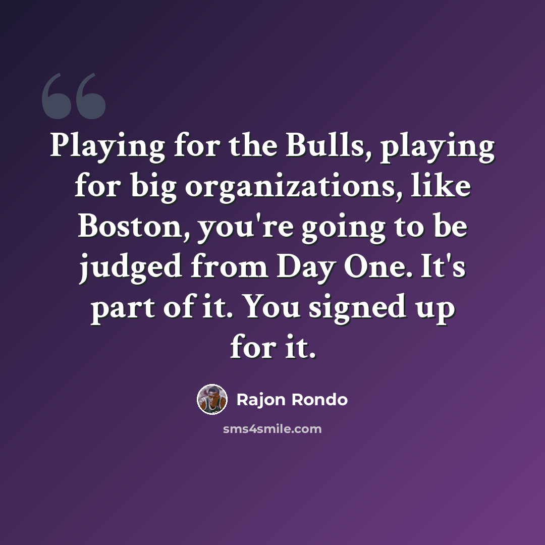 “Playing for the Bulls, playing for big organizations, like Boston, you're going to be judged from Day One. It's part of it. You signed up for it.” quote by Rajon Rondo
