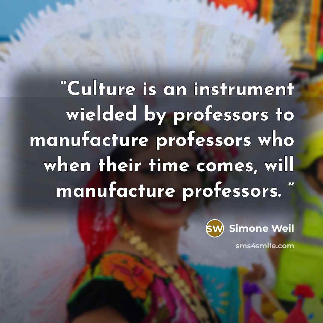 “Culture is an instrument wielded by professors to manufacture professors who when their time comes, will manufacture professors.” quote by Simone Weil