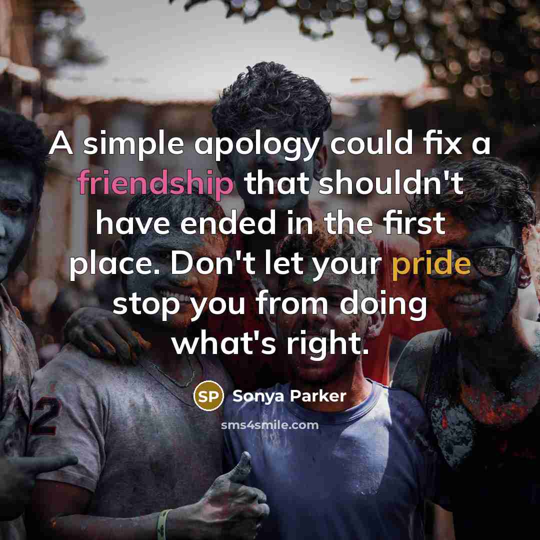 “A simple apology could fix a friendship that shouldn't have ended in the first place. Don't let your pride stop you from doing what's right.” quote by Sonya Parker