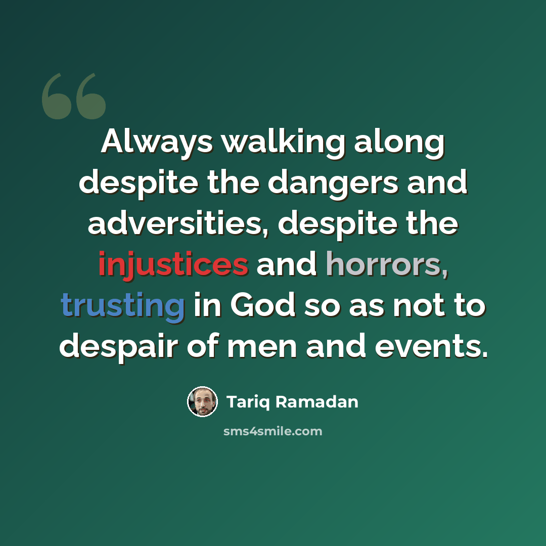 “Always walking along despite the dangers and adversities, despite the injustices and horrors, trusting in God so as not to despair of men and events.” quote by Tariq Ramadan
