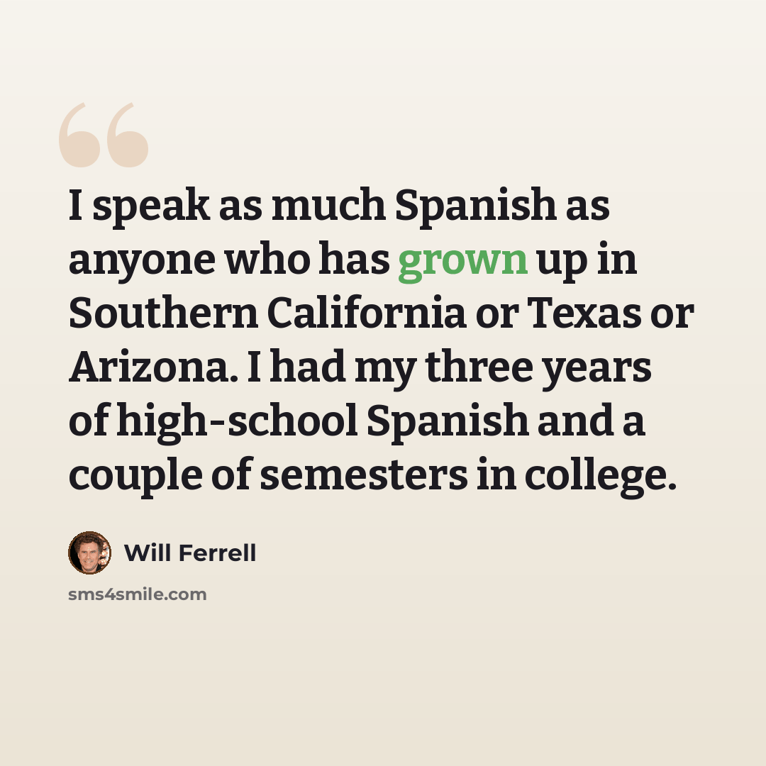 “I speak as much Spanish as anyone who has grown up in Southern California or Texas or Arizona. I had my three years of high-school Spanish and a couple of semesters in college.” quote by Will Ferrell