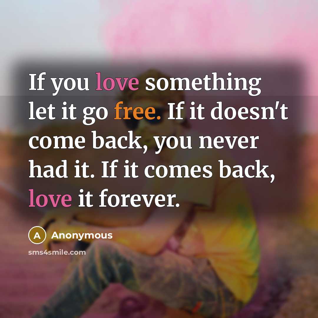“If you love something let it go free. If it doesn't come back, you never had it. If it comes back, love it forever.” quote by Anonymous