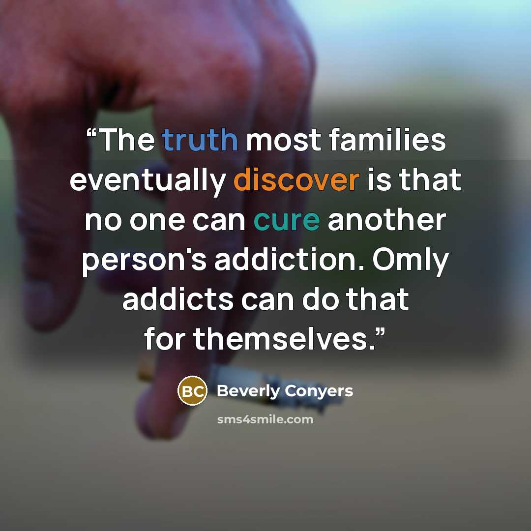 “The truth most families eventually discover is that no one can cure another person's addiction. Omly addicts can do that for themselves.” quote by Beverly Conyers