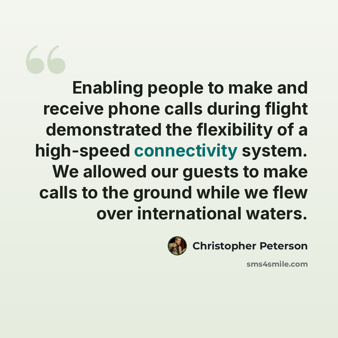 “Enabling people to make and receive phone calls during flight demonstrated the flexibility of a high-speed connectivity system. We allowed our guests to make calls to the ground while we flew over international waters.” quote by Christopher Peterson