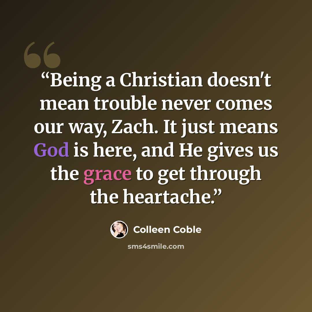 “Being a Christian doesn't mean trouble never comes our way, Zach. It just means God is here, and He gives us the grace to get through the heartache.” quote by Colleen Coble