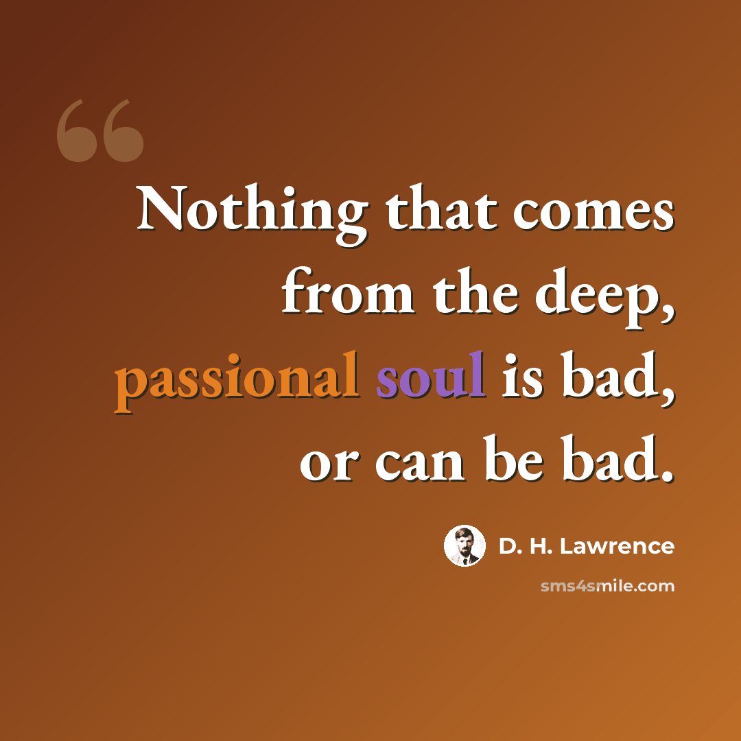 “Nothing that comes from the deep, passional soul is bad, or can be bad.” quote by D. H. Lawrence