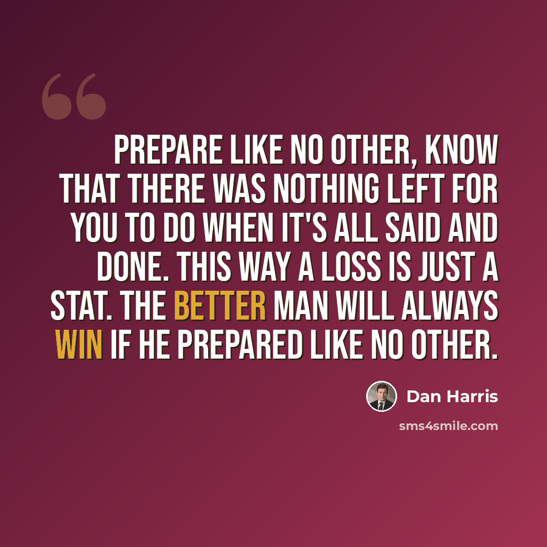 “Prepare like no other, know that there was nothing left for you to do when it's all said and done. This way a loss is just a stat. The better man will always win if he prepared like no other.” quote by Dan Harris