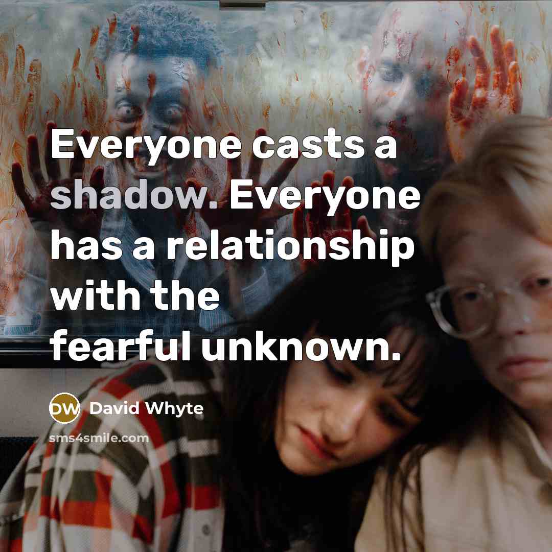 “Everyone casts a shadow. Everyone has a relationship with the fearful unknown.” quote by David Whyte