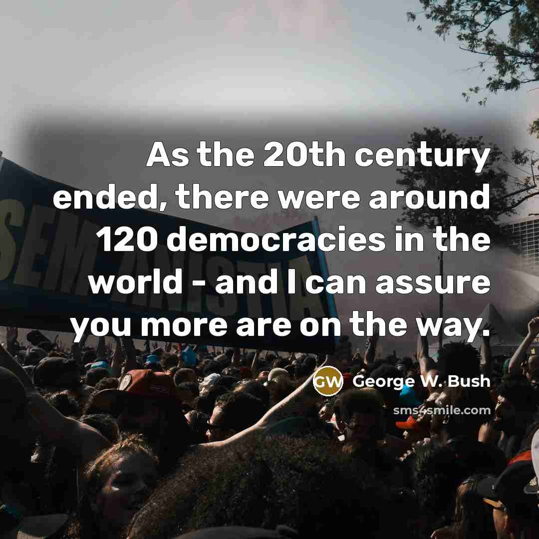 “As the 20th century ended, there were around 120 democracies in the world - and I can assure you more are on the way.” quote by George W. Bush