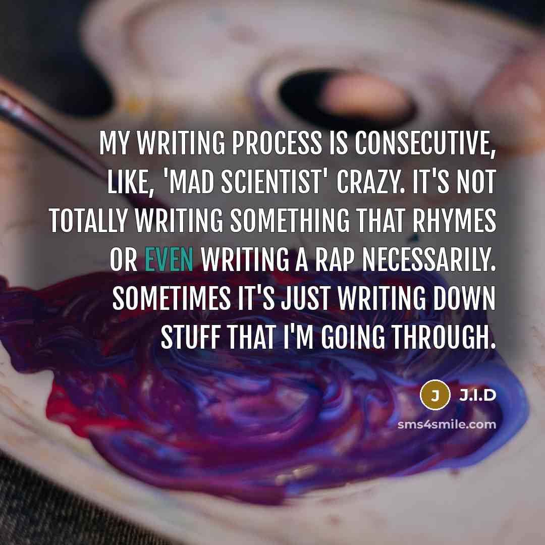 “My writing process is consecutive, like, 'mad scientist' crazy. It's not totally writing something that rhymes or even writing a rap necessarily. Sometimes it's just writing down stuff that I'm going through.” quote by J.I.D