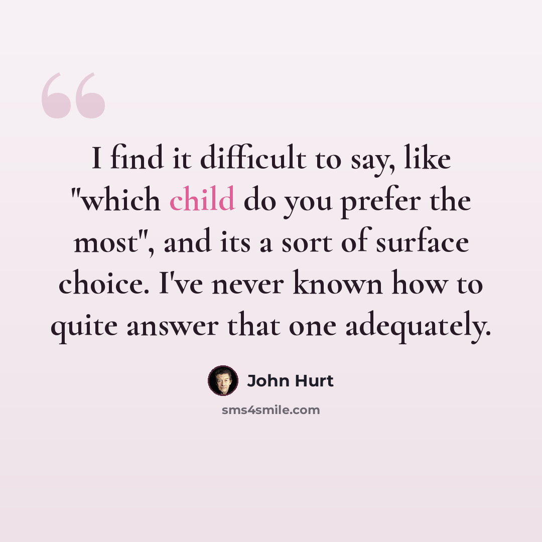 “I find it difficult to say, like "which child do you prefer the most", and its a sort of surface choice. I've never known how to quite answer that one adequately.” quote by John Hurt